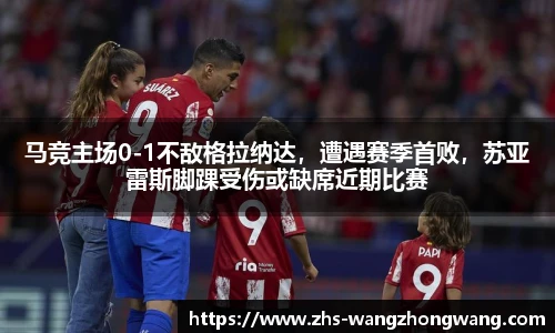 马竞主场0-1不敌格拉纳达，遭遇赛季首败，苏亚雷斯脚踝受伤或缺席近期比赛