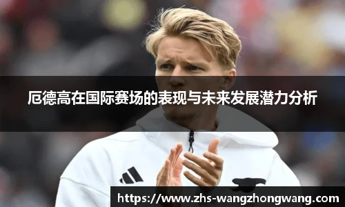 厄德高在国际赛场的表现与未来发展潜力分析
