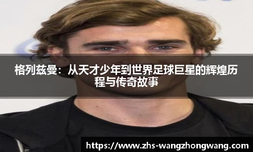 格列兹曼：从天才少年到世界足球巨星的辉煌历程与传奇故事